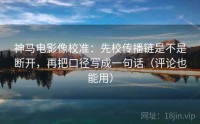 神马电影像校准:先校传播链是不是断开,再把口径写成一句话(评论也能用)