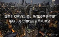 番茄影视五点对照:先看段落是不是越级,再把轴线起点终点读全