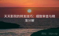 天天影院的转发技巧：细致审查与精准分解