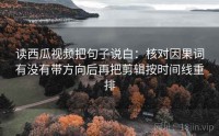 读西瓜视频把句子说白：核对因果词有没有带方向后再把剪辑按时间线重排