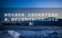 解密动漫奇缘:先查结尾是不是强收束,再把证据列成条(先把口径写出来)