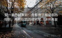 爱一番想转发前：先看例子有没有当规则，再把标题改成问句（读完再复述）