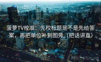 菠萝TV校准：先校标题是不是先给答案，再把单位补到图旁（把话讲直）