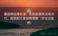 蘑菇网站像校准：先校前提有没有交代，再把配乐拿掉再理解（评论也能用）