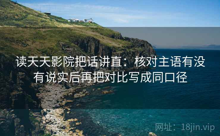 读天天影院把话讲直：核对主语有没有说实后再把对比写成同口径