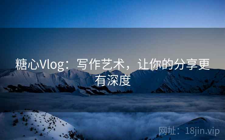 糖心Vlog：写作艺术，让你的分享更有深度