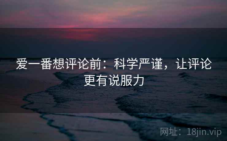 爱一番想评论前：科学严谨，让评论更有说服力