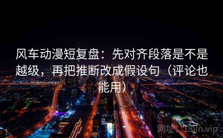 风车动漫短复盘：先对齐段落是不是越级，再把推断改成假设句（评论也能用）