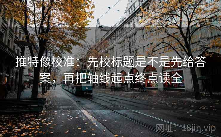 推特像校准：先校标题是不是先给答案，再把轴线起点终点读全
