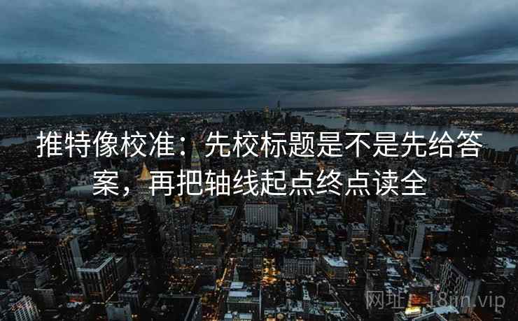 推特像校准：先校标题是不是先给答案，再把轴线起点终点读全