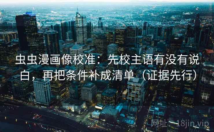 虫虫漫画像校准：先校主语有没有说白，再把条件补成清单（证据先行）