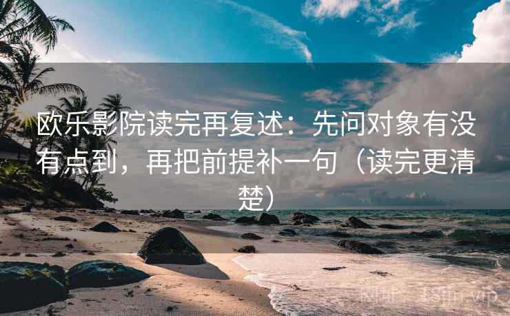欧乐影院读完再复述：先问对象有没有点到，再把前提补一句（读完更清楚）