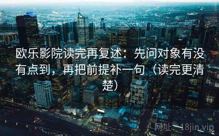 欧乐影院读完再复述：先问对象有没有点到，再把前提补一句（读完更清楚）