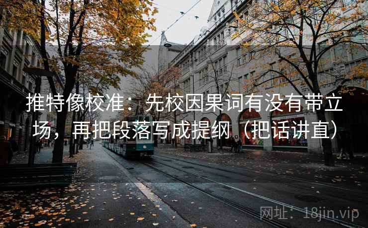 推特像校准：先校因果词有没有带立场，再把段落写成提纲（把话讲直）