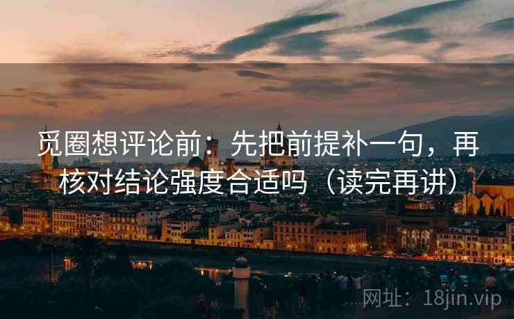 觅圈想评论前：先把前提补一句，再核对结论强度合适吗（读完再讲）