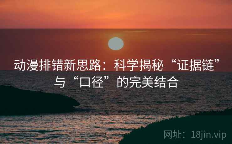 动漫排错新思路:科学揭秘“证据链”与“口径”的完美结合 动漫排错新思路:科学揭秘“证据链”与“口径”的完美结合