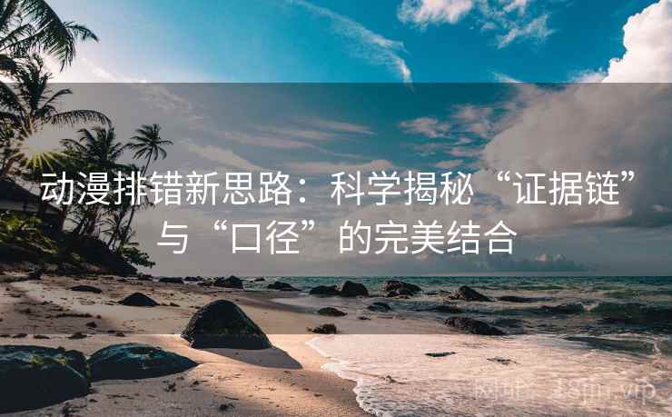 动漫排错新思路:科学揭秘“证据链”与“口径”的完美结合 动漫排错新思路:科学揭秘“证据链”与“口径”的完美结合