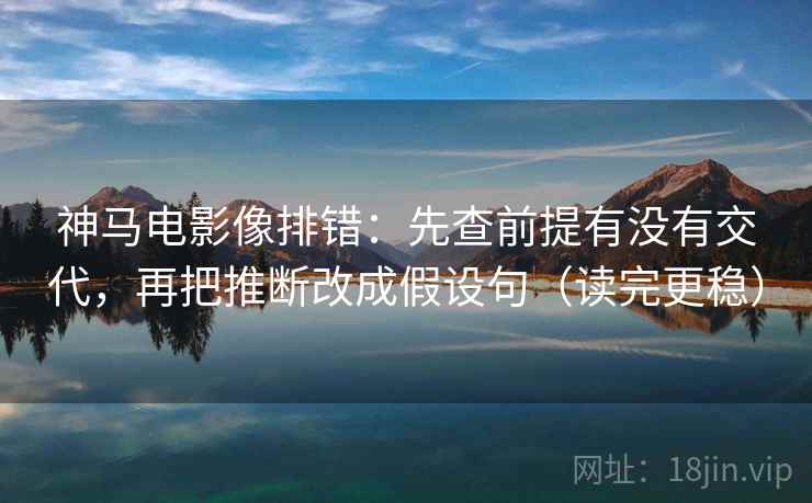 神马电影像排错：先查前提有没有交代，再把推断改成假设句（读完更稳）