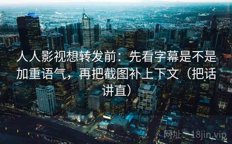 人人影视想转发前：先看字幕是不是加重语气，再把截图补上下文（把话讲直）
