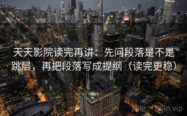 天天影院读完再讲:先问段落是不是跳层,再把段落写成提纲(读完更稳) 天天影院读完再讲:先问段落是不是跳层,再把段落写成提纲(读完更稳)