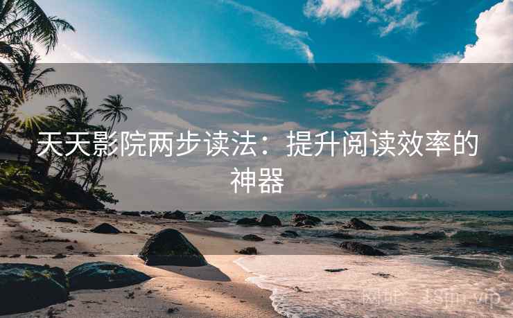 天天影院两步读法:提升阅读效率的神器 天天影院两步读法:提升阅读效率的神器