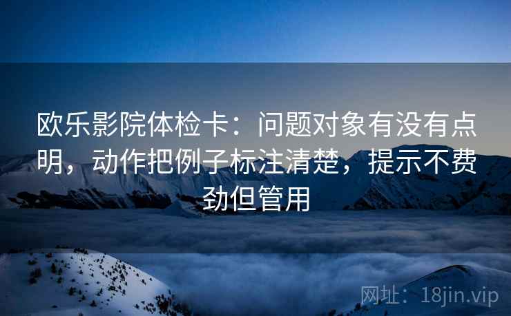 欧乐影院体检卡:问题对象有没有点明,动作把例子标注清楚,提示不费劲但管用 欧乐影院体检卡:问题对象有没有点明,动作把例子标注清楚,提示不费劲但管用