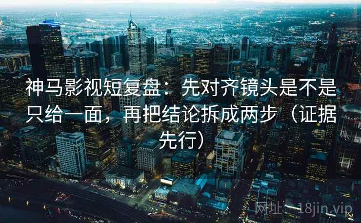 神马影视短复盘:先对齐镜头是不是只给一面,再把结论拆成两步(证据先行) 神马影视短复盘:先对齐镜头是不是只给一面,再把结论拆成两步(证据先行)