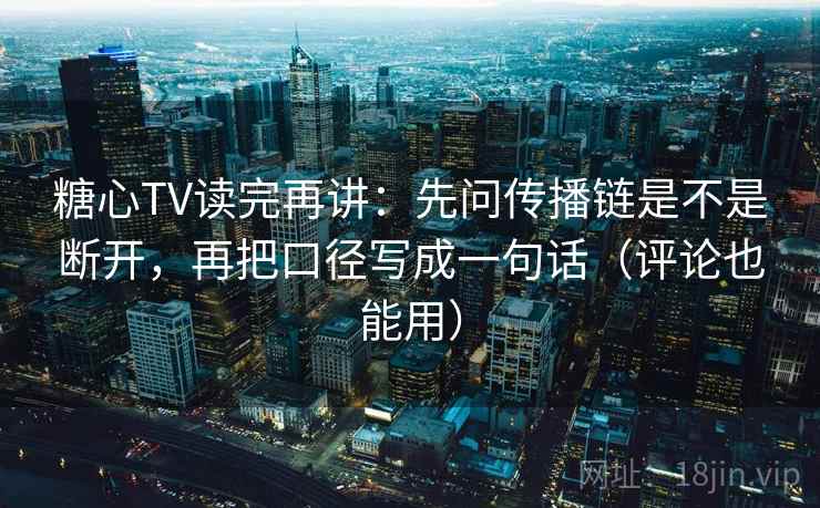 糖心TV读完再讲：先问传播链是不是断开，再把口径写成一句话（评论也能用）
