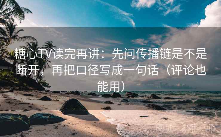 糖心TV读完再讲：先问传播链是不是断开，再把口径写成一句话（评论也能用）