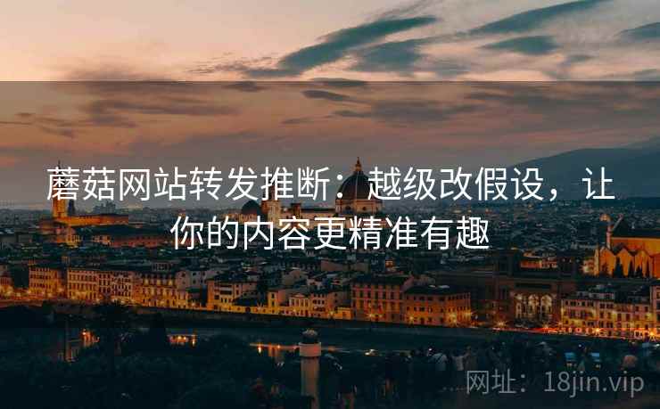 蘑菇网站转发推断：越级改假设，让你的内容更精准有趣