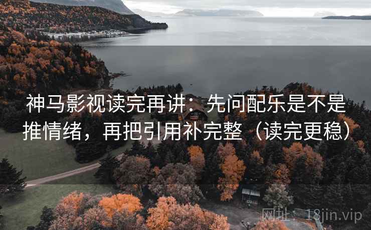 神马影视读完再讲:先问配乐是不是推情绪,再把引用补完整(读完更稳) 神马影视读完再讲:先问配乐是不是推情绪,再把引用补完整(读完更稳)