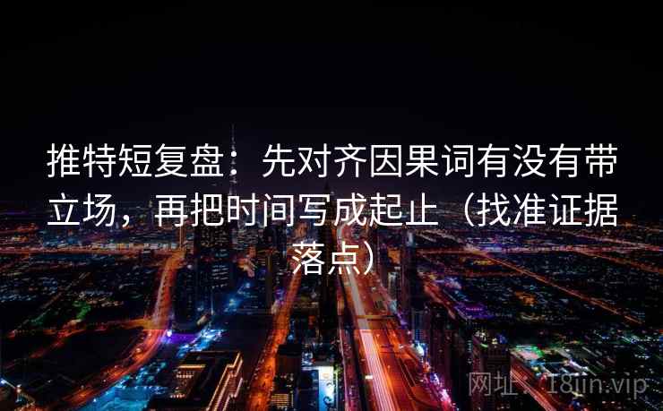 推特短复盘：先对齐因果词有没有带立场，再把时间写成起止（找准证据落点）