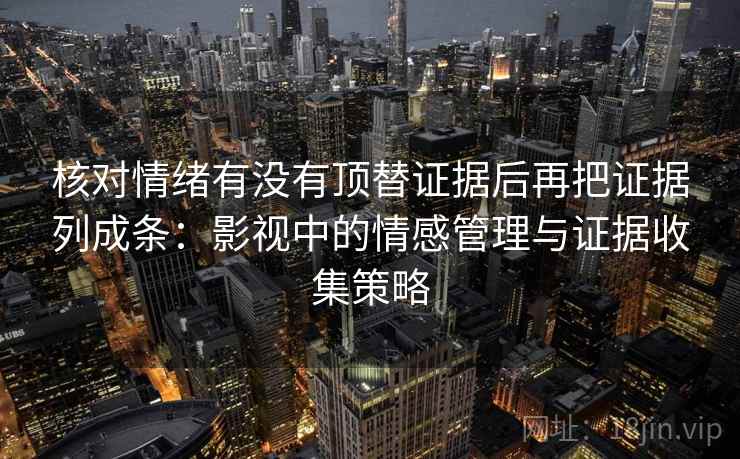 核对情绪有没有顶替证据后再把证据列成条:影视中的情感管理与证据收集策略 核对情绪有没有顶替证据后再把证据列成条:影视中的情感管理与证据收集策略