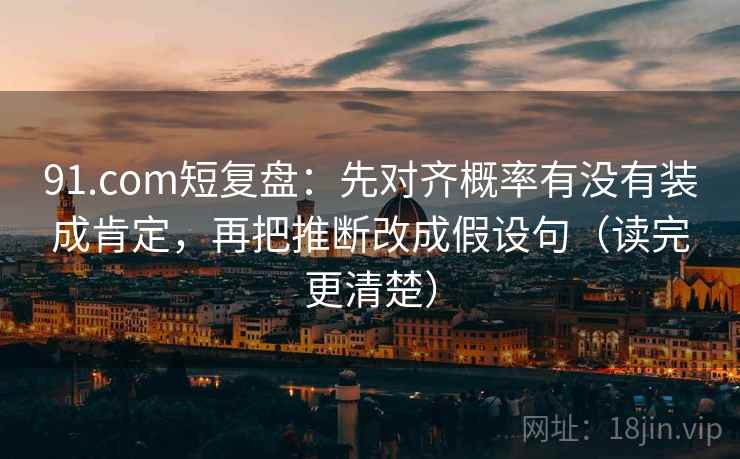 91.com短复盘：先对齐概率有没有装成肯定，再把推断改成假设句（读完更清楚）