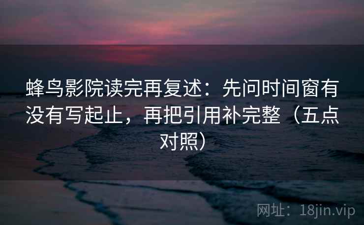 蜂鸟影院读完再复述:先问时间窗有没有写起止,再把引用补完整(五点对照) 蜂鸟影院读完再复述:先问时间窗有没有写起止,再把引用补完整(五点对照)