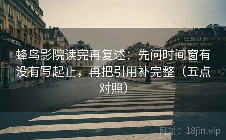 蜂鸟影院读完再复述:先问时间窗有没有写起止,再把引用补完整(五点对照) 蜂鸟影院读完再复述:先问时间窗有没有写起止,再把引用补完整(五点对照)