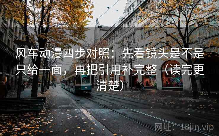 风车动漫四步对照：先看镜头是不是只给一面，再把引用补完整（读完更清楚）