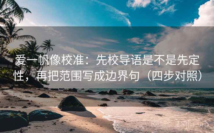 爱一帆像校准:先校导语是不是先定性,再把范围写成边界句(四步对照) 爱一帆像校准:先校导语是不是先定性,再把范围写成边界句(四步对照)