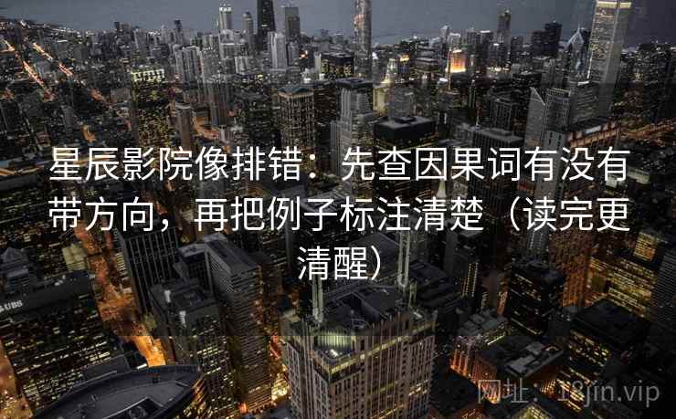 星辰影院像排错：先查因果词有没有带方向，再把例子标注清楚（读完更清醒）