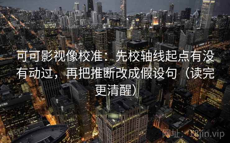 可可影视像校准：先校轴线起点有没有动过，再把推断改成假设句（读完更清醒）