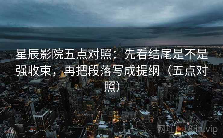 星辰影院五点对照：先看结尾是不是强收束，再把段落写成提纲（五点对照）