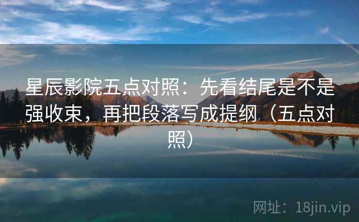星辰影院五点对照：先看结尾是不是强收束，再把段落写成提纲（五点对照）