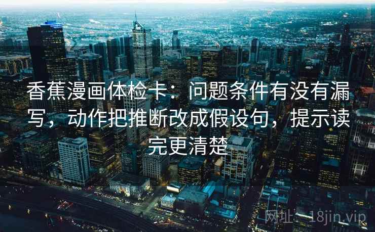 香蕉漫画体检卡：问题条件有没有漏写，动作把推断改成假设句，提示读完更清楚