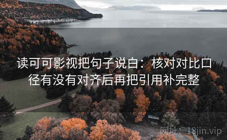 读可可影视把句子说白：核对对比口径有没有对齐后再把引用补完整