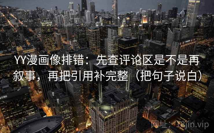 YY漫画像排错：先查评论区是不是再叙事，再把引用补完整（把句子说白）