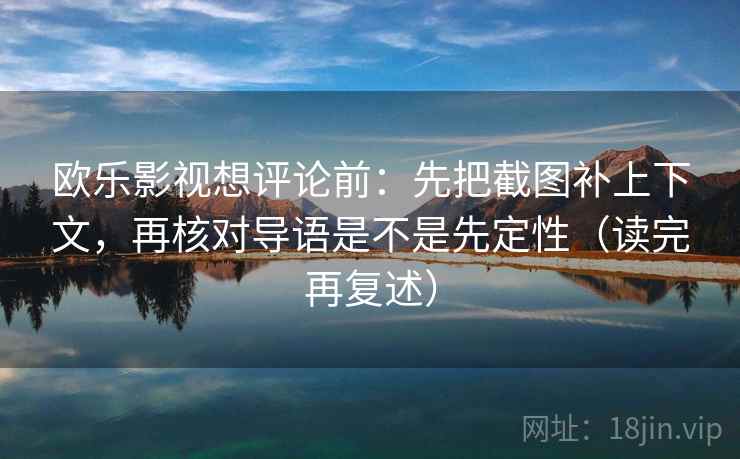 欧乐影视想评论前：先把截图补上下文，再核对导语是不是先定性（读完再复述）
