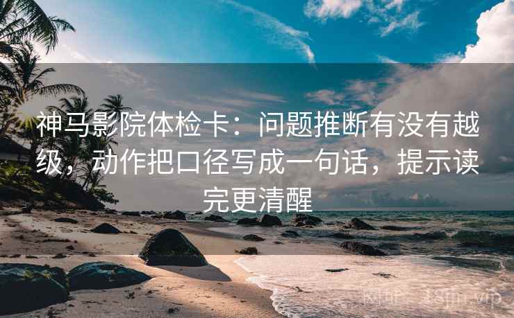 神马影院体检卡：问题推断有没有越级，动作把口径写成一句话，提示读完更清醒