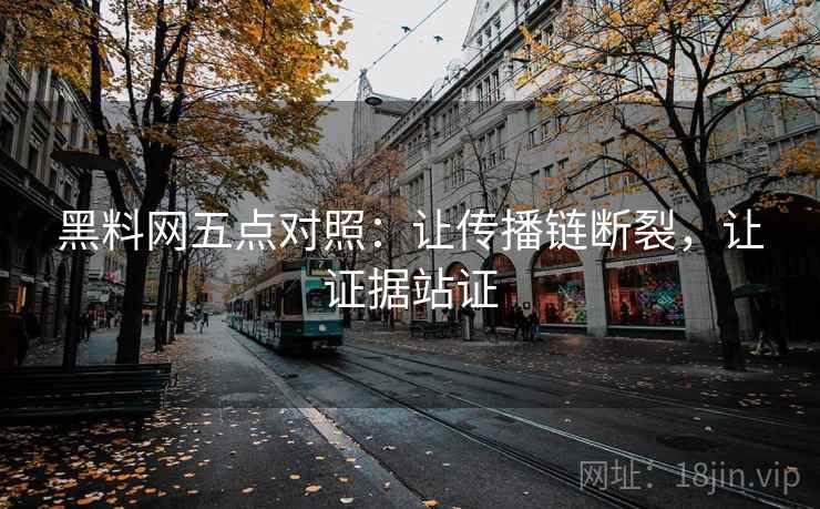 黑料网五点对照：让传播链断裂，让证据站证