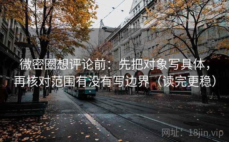 微密圈想评论前：先把对象写具体，再核对范围有没有写边界（读完更稳）