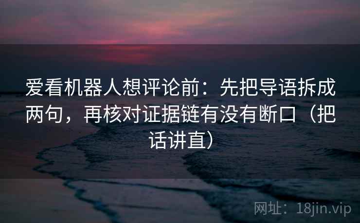 爱看机器人想评论前:先把导语拆成两句,再核对证据链有没有断口(把话讲直) 爱看机器人想评论前:先把导语拆成两句,再核对证据链有没有断口(把话讲直)